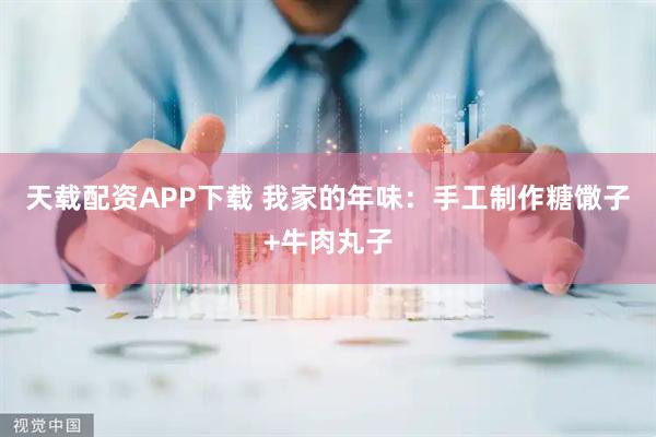 天载配资APP下载 我家的年味：手工制作糖馓子+牛肉丸子
