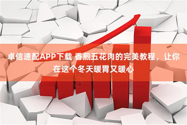卓信速配APP下载 香煎五花肉的完美教程，让你在这个冬天暖胃又暖心