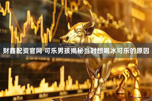 财鑫配资官网 可乐男孩揭秘当时想喝冰可乐的原因